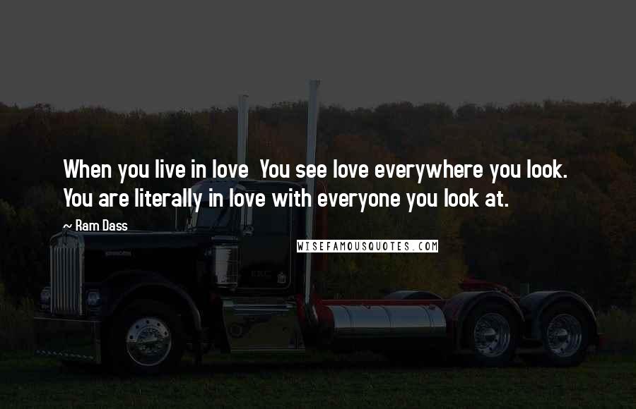Ram Dass Quotes: When you live in love You see love everywhere you look. You are literally in love with everyone you look at.