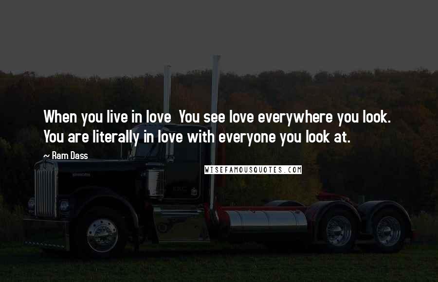 Ram Dass Quotes: When you live in love  You see love everywhere you look.  You are literally in love with everyone you look at.