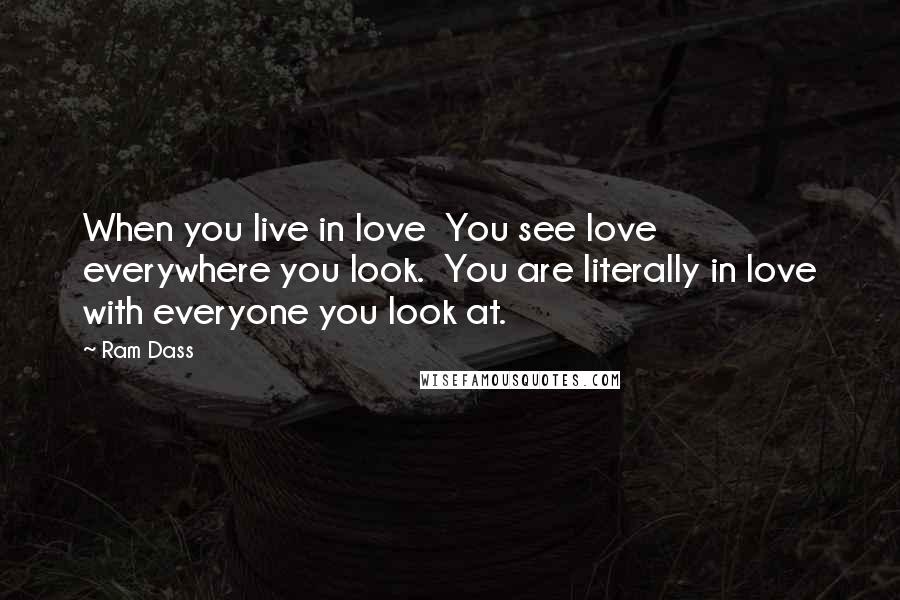 Ram Dass Quotes: When you live in love You see love everywhere you look. You are literally in love with everyone you look at.