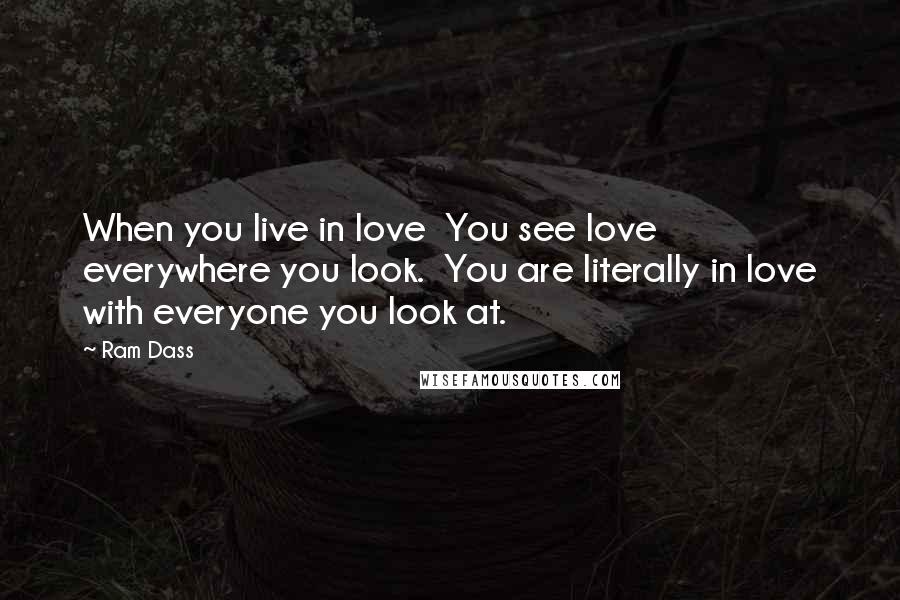 Ram Dass Quotes: When you live in love  You see love everywhere you look.  You are literally in love with everyone you look at.