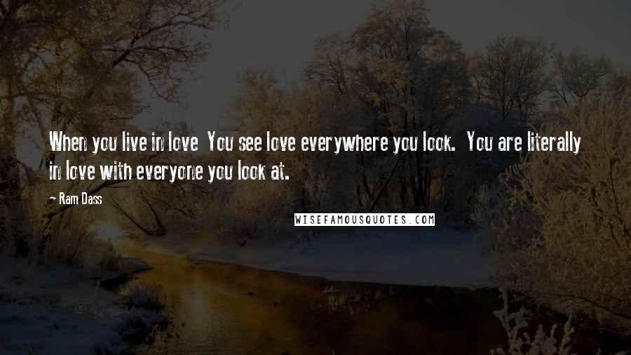 Ram Dass Quotes: When you live in love  You see love everywhere you look.  You are literally in love with everyone you look at.