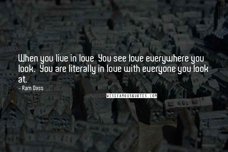 Ram Dass Quotes: When you live in love You see love everywhere you look. You are literally in love with everyone you look at.