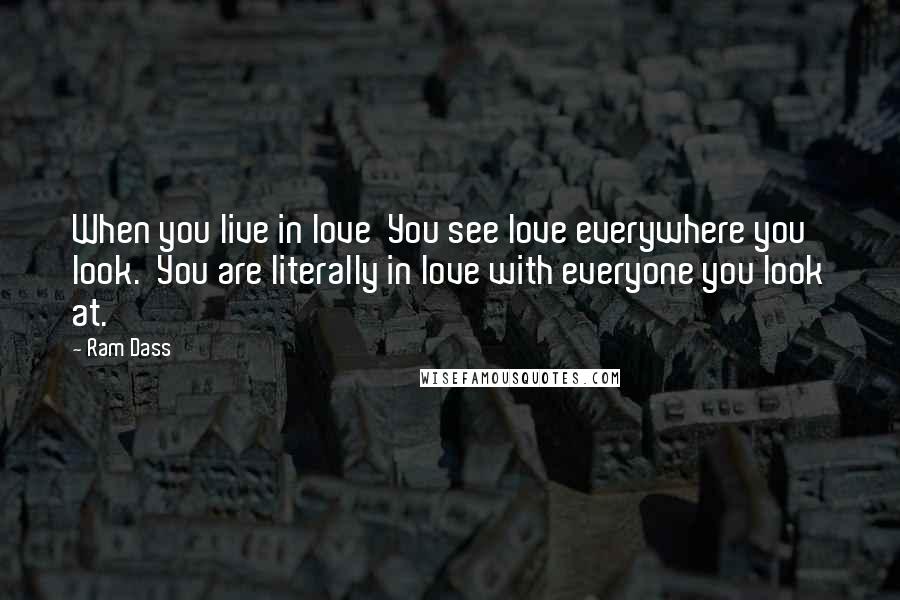 Ram Dass Quotes: When you live in love  You see love everywhere you look.  You are literally in love with everyone you look at.