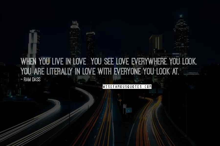 Ram Dass Quotes: When you live in love  You see love everywhere you look.  You are literally in love with everyone you look at.