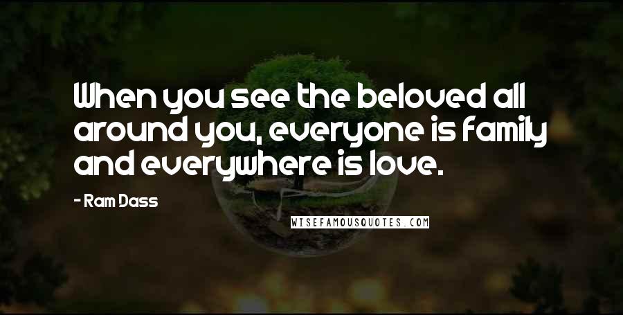 Ram Dass Quotes: When you see the beloved all around you, everyone is family and everywhere is love.