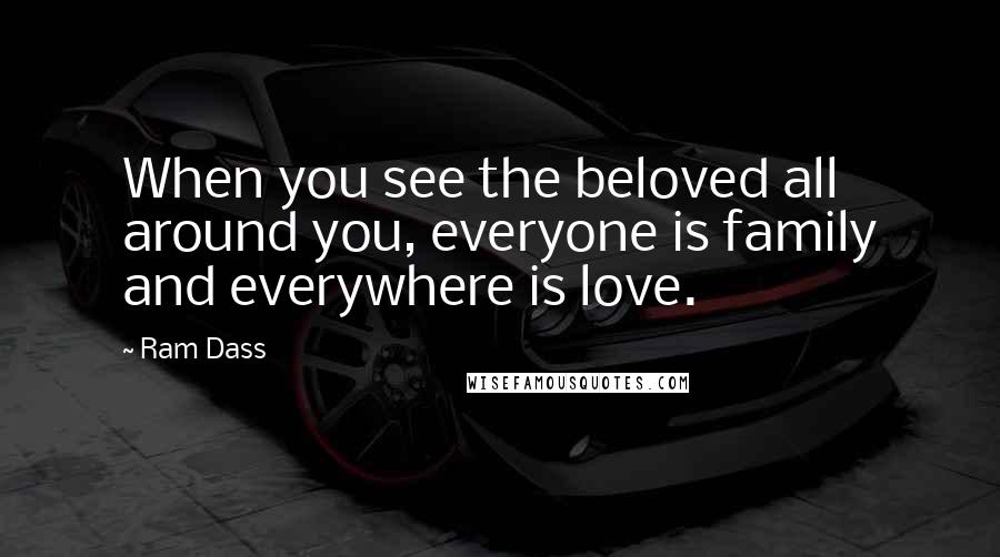 Ram Dass Quotes: When you see the beloved all around you, everyone is family and everywhere is love.