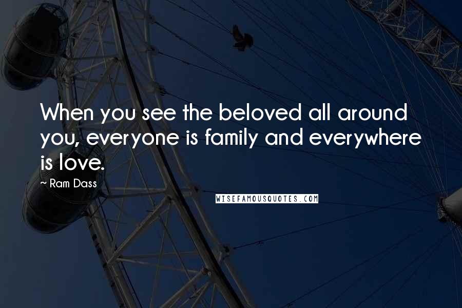 Ram Dass Quotes: When you see the beloved all around you, everyone is family and everywhere is love.