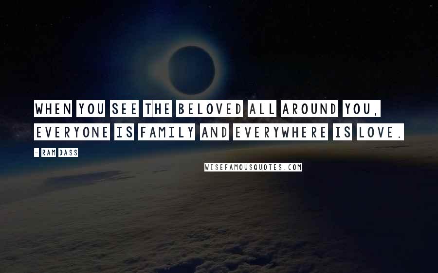 Ram Dass Quotes: When you see the beloved all around you, everyone is family and everywhere is love.