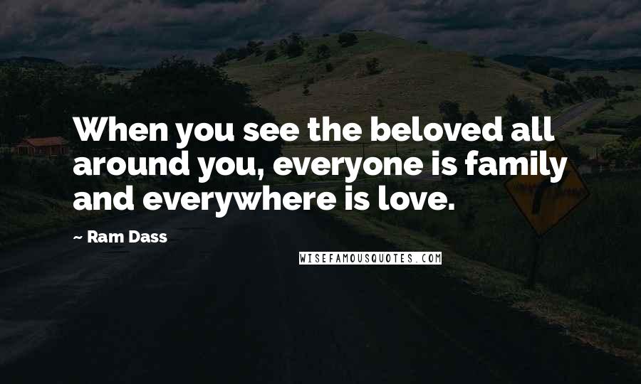 Ram Dass Quotes: When you see the beloved all around you, everyone is family and everywhere is love.