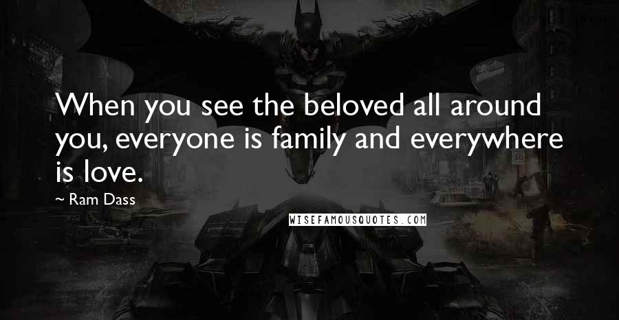 Ram Dass Quotes: When you see the beloved all around you, everyone is family and everywhere is love.