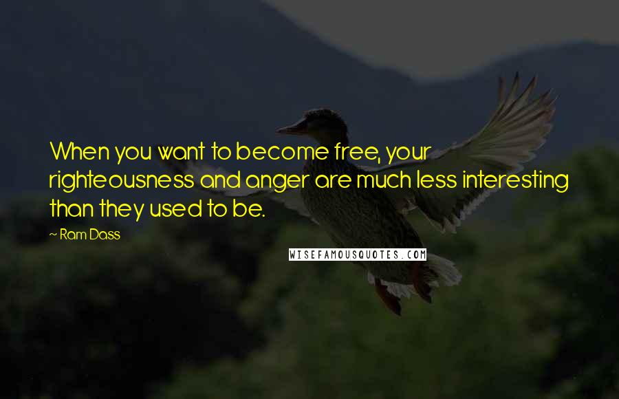 Ram Dass Quotes: When you want to become free, your righteousness and anger are much less interesting than they used to be.