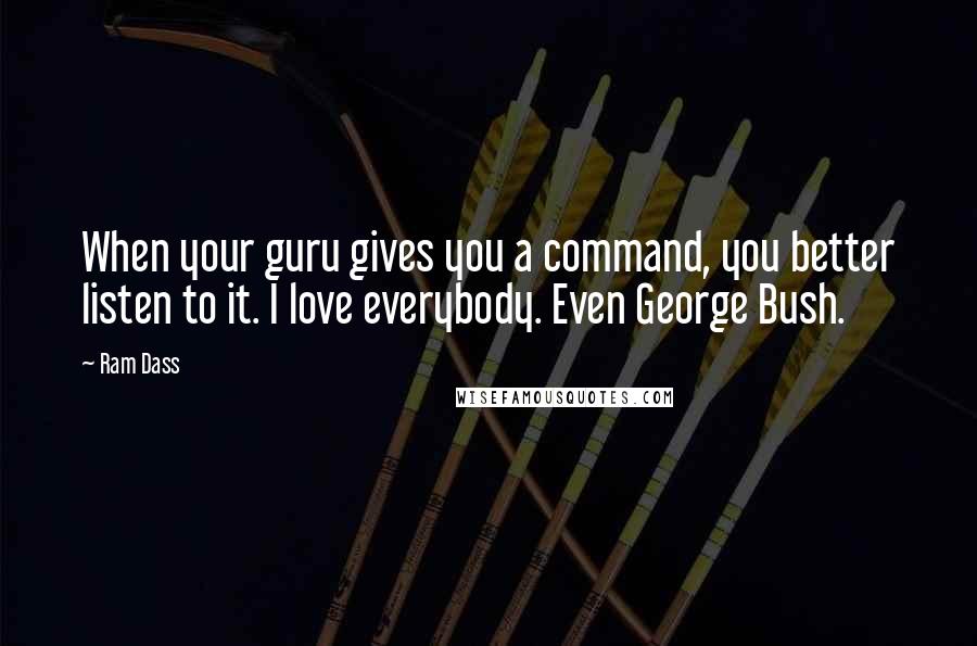 Ram Dass Quotes: When your guru gives you a command, you better listen to it. I love everybody. Even George Bush.