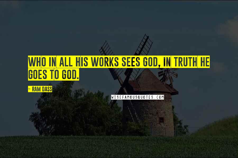 Ram Dass Quotes: Who in all his works sees God, in truth he goes to God.