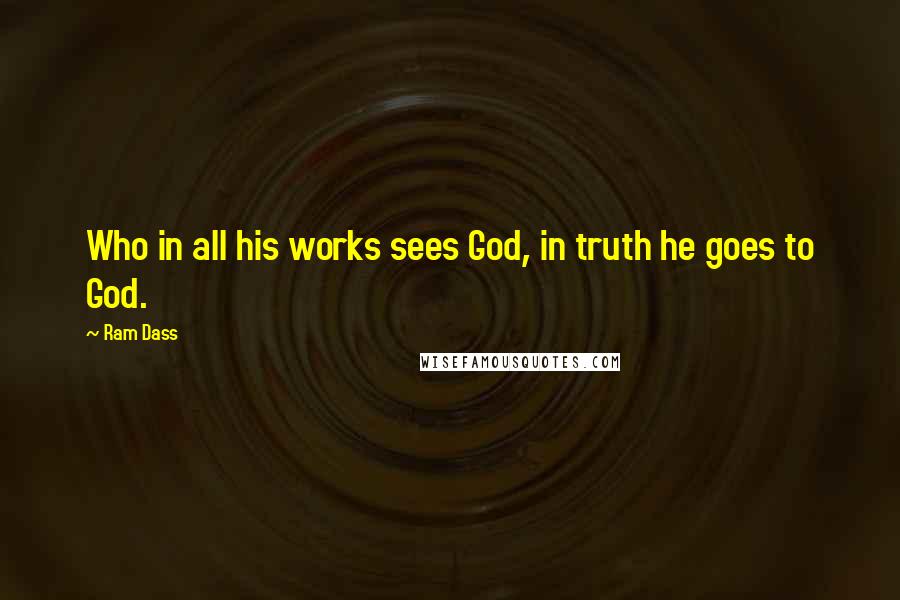 Ram Dass Quotes: Who in all his works sees God, in truth he goes to God.