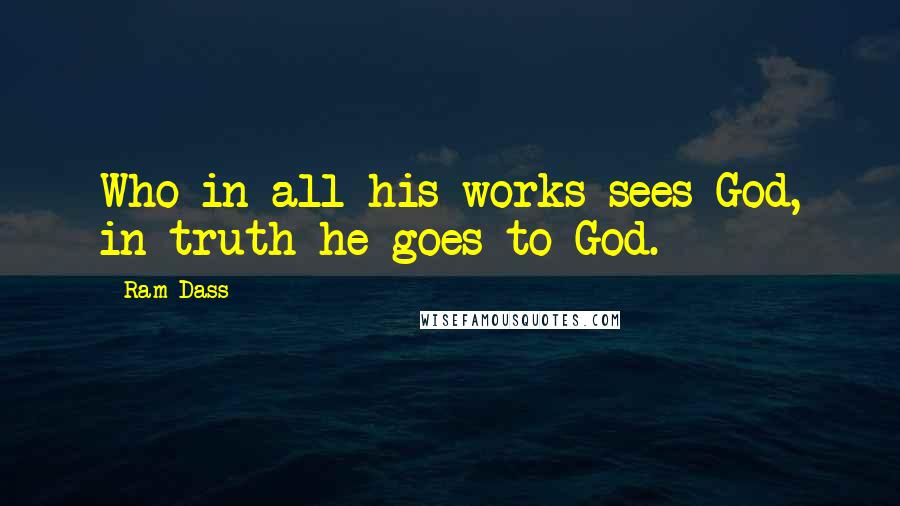 Ram Dass Quotes: Who in all his works sees God, in truth he goes to God.