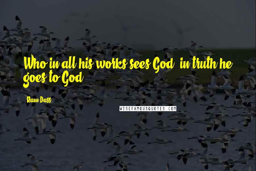 Ram Dass Quotes: Who in all his works sees God, in truth he goes to God.