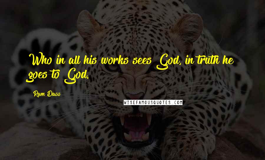 Ram Dass Quotes: Who in all his works sees God, in truth he goes to God.