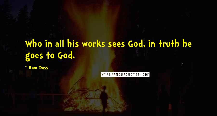 Ram Dass Quotes: Who in all his works sees God, in truth he goes to God.