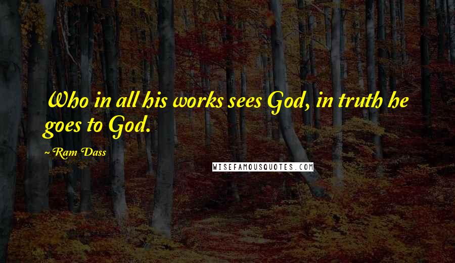 Ram Dass Quotes: Who in all his works sees God, in truth he goes to God.