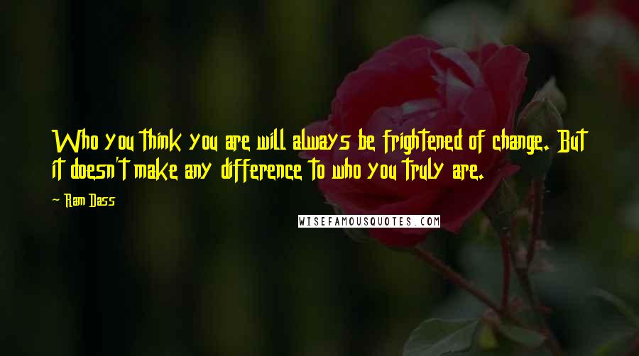 Ram Dass Quotes: Who you think you are will always be frightened of change. But it doesn't make any difference to who you truly are.