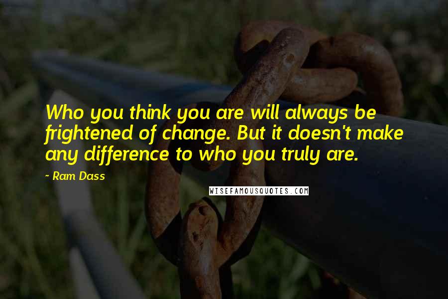 Ram Dass Quotes: Who you think you are will always be frightened of change. But it doesn't make any difference to who you truly are.