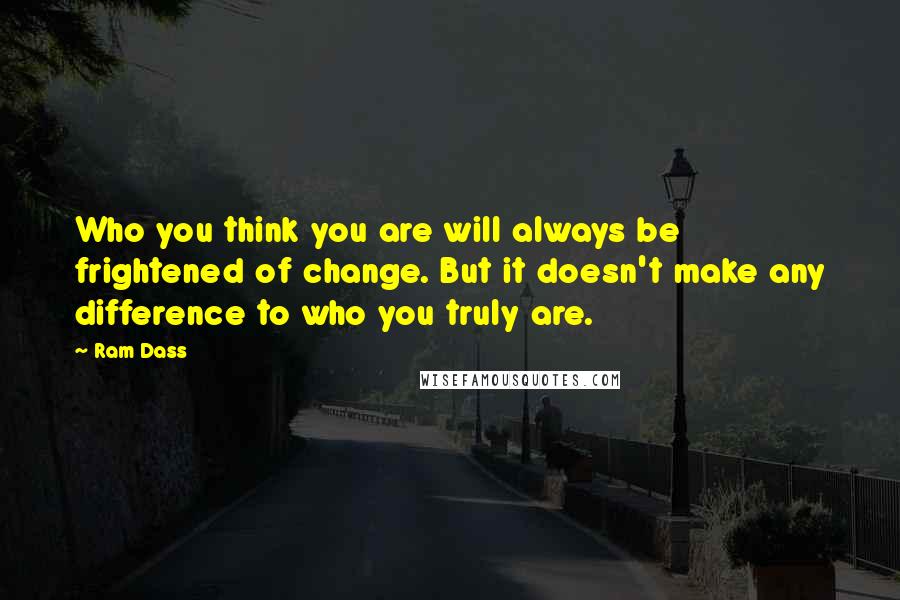 Ram Dass Quotes: Who you think you are will always be frightened of change. But it doesn't make any difference to who you truly are.
