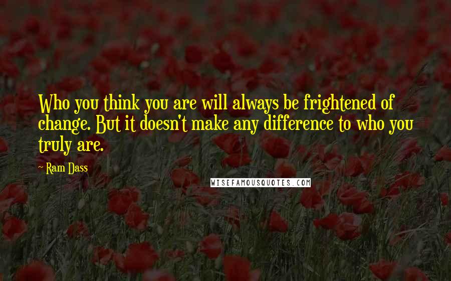 Ram Dass Quotes: Who you think you are will always be frightened of change. But it doesn't make any difference to who you truly are.