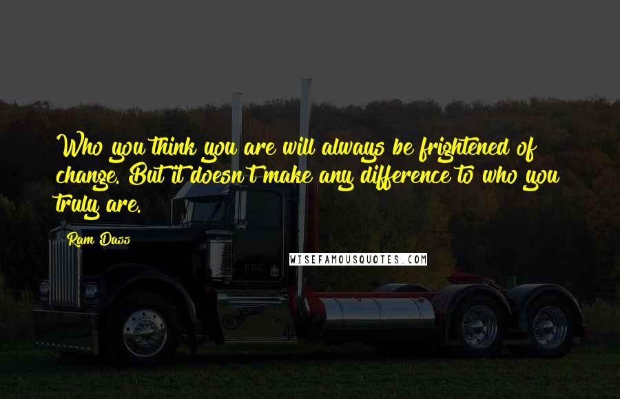Ram Dass Quotes: Who you think you are will always be frightened of change. But it doesn't make any difference to who you truly are.