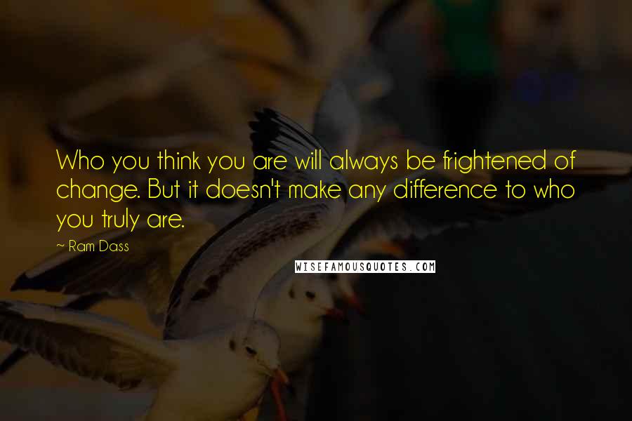 Ram Dass Quotes: Who you think you are will always be frightened of change. But it doesn't make any difference to who you truly are.