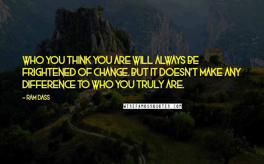 Ram Dass Quotes: Who you think you are will always be frightened of change. But it doesn't make any difference to who you truly are.