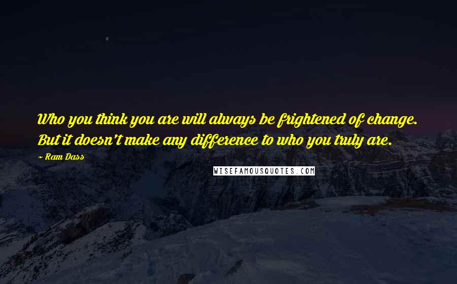 Ram Dass Quotes: Who you think you are will always be frightened of change. But it doesn't make any difference to who you truly are.
