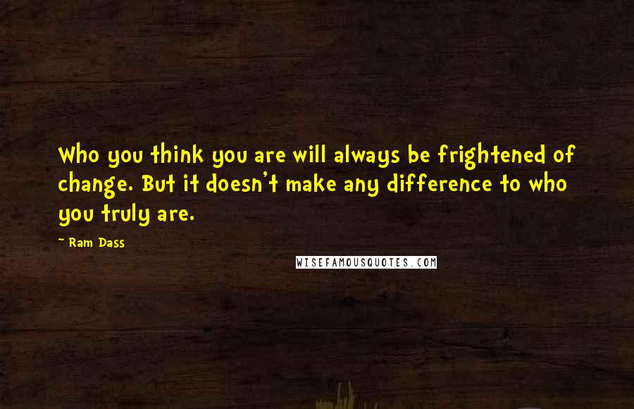 Ram Dass Quotes: Who you think you are will always be frightened of change. But it doesn't make any difference to who you truly are.