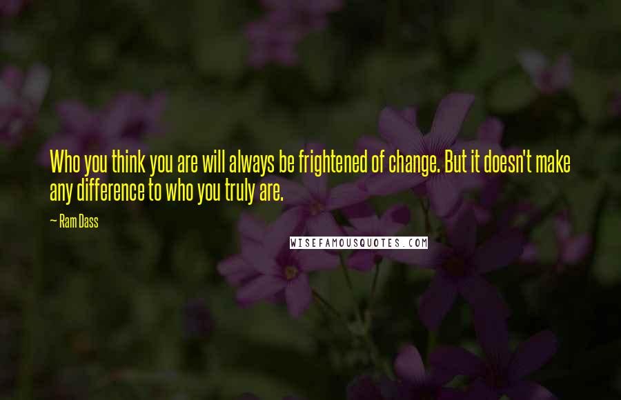 Ram Dass Quotes: Who you think you are will always be frightened of change. But it doesn't make any difference to who you truly are.