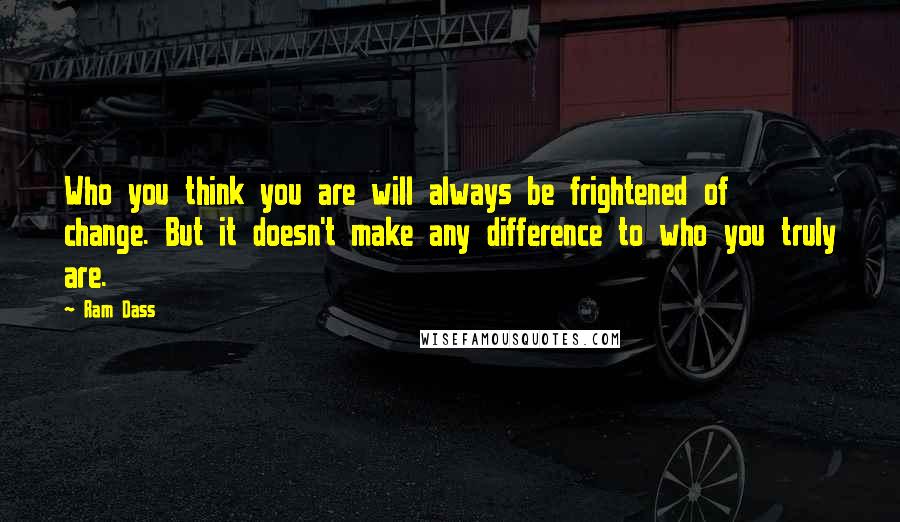 Ram Dass Quotes: Who you think you are will always be frightened of change. But it doesn't make any difference to who you truly are.