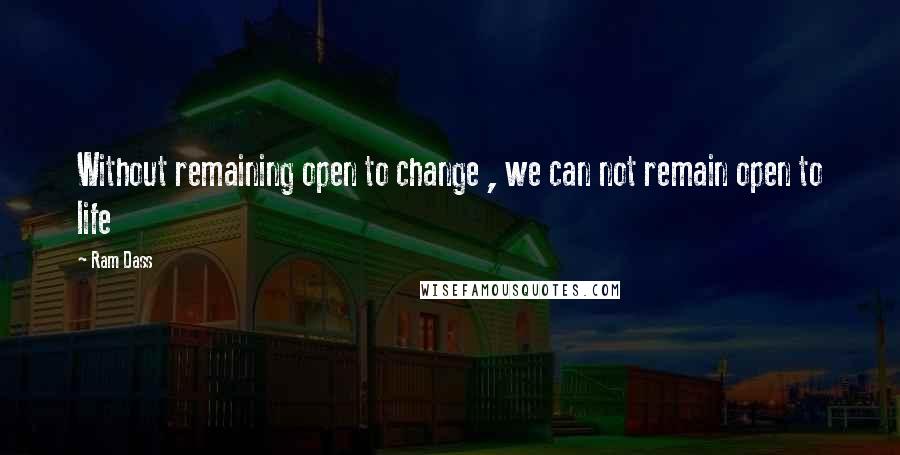 Ram Dass Quotes: Without remaining open to change , we can not remain open to life