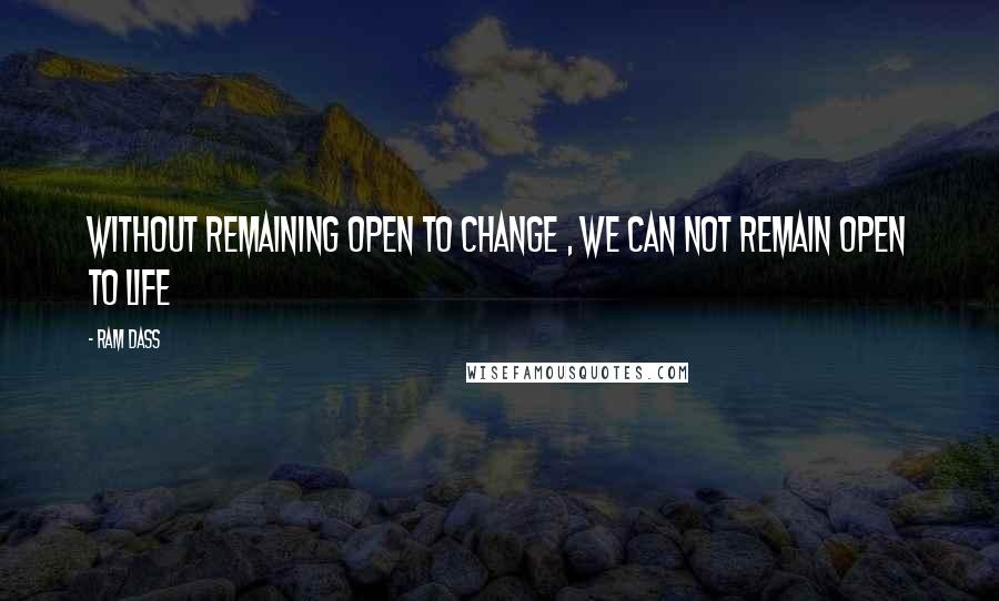 Ram Dass Quotes: Without remaining open to change , we can not remain open to life