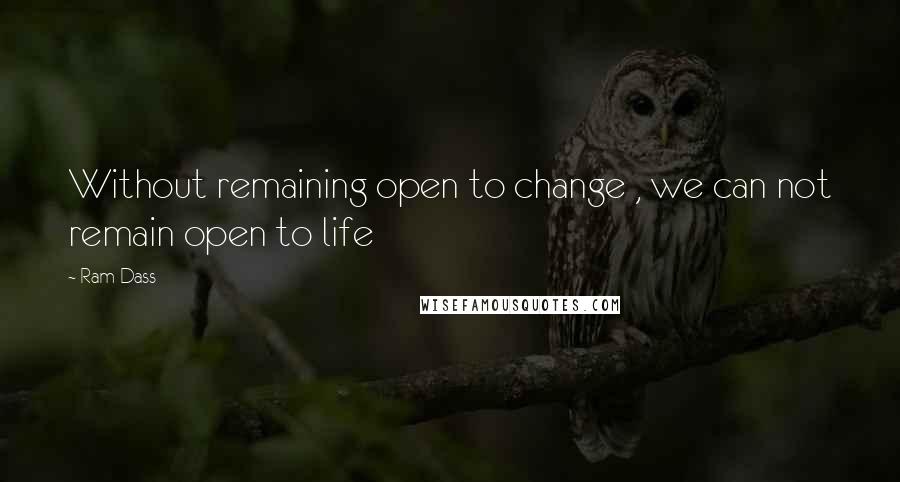 Ram Dass Quotes: Without remaining open to change , we can not remain open to life