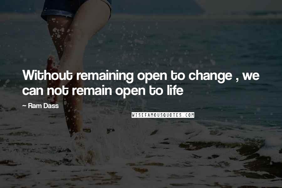 Ram Dass Quotes: Without remaining open to change , we can not remain open to life