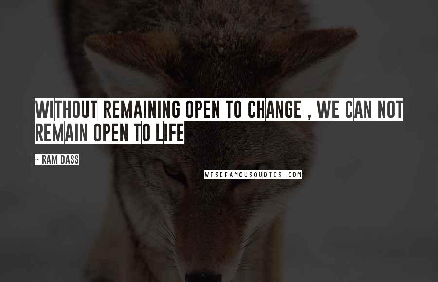 Ram Dass Quotes: Without remaining open to change , we can not remain open to life