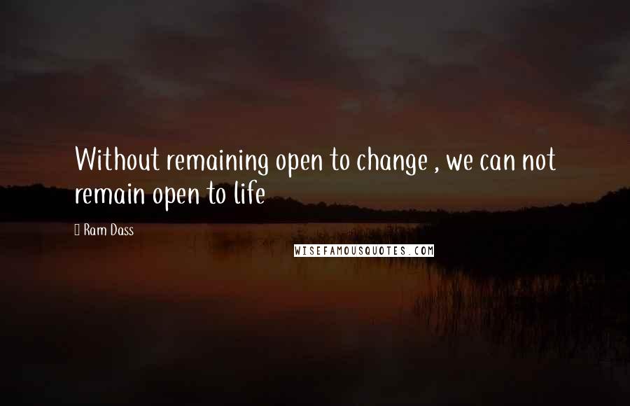 Ram Dass Quotes: Without remaining open to change , we can not remain open to life