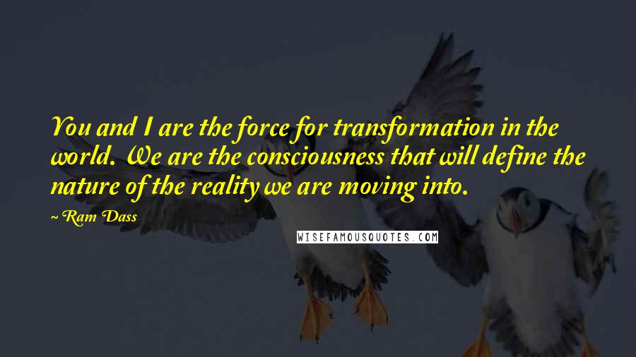 Ram Dass Quotes: You and I are the force for transformation in the world. We are the consciousness that will define the nature of the reality we are moving into.
