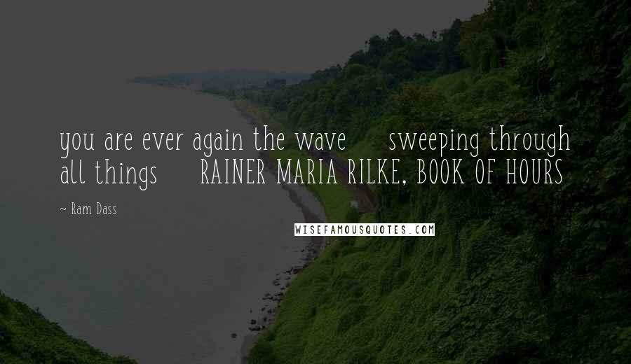 Ram Dass Quotes: you are ever again the wave sweeping through all things RAINER MARIA RILKE, BOOK OF HOURS