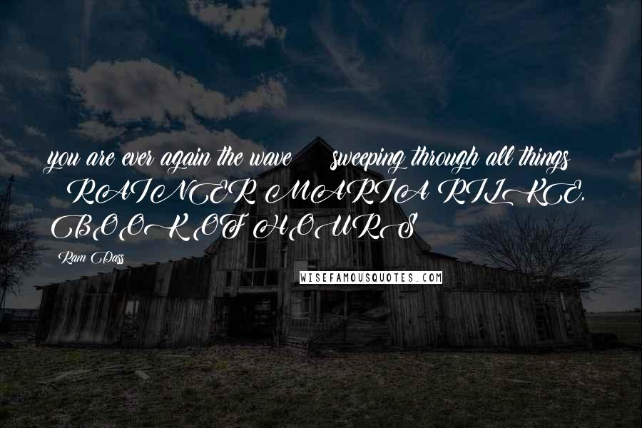 Ram Dass Quotes: you are ever again the wave sweeping through all things RAINER MARIA RILKE, BOOK OF HOURS