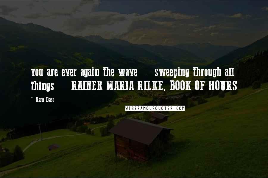 Ram Dass Quotes: you are ever again the wave sweeping through all things RAINER MARIA RILKE, BOOK OF HOURS