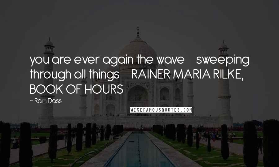 Ram Dass Quotes: you are ever again the wave sweeping through all things RAINER MARIA RILKE, BOOK OF HOURS