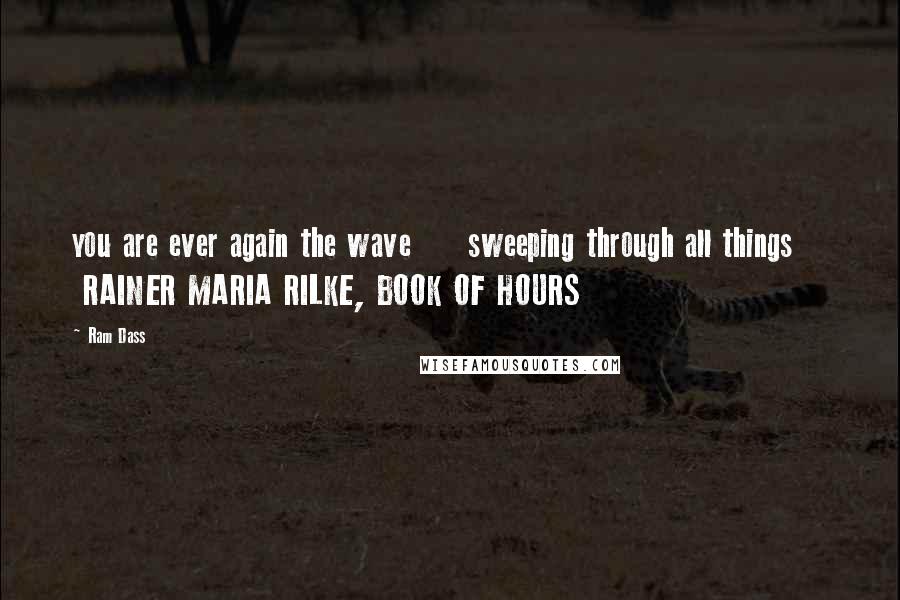 Ram Dass Quotes: you are ever again the wave sweeping through all things RAINER MARIA RILKE, BOOK OF HOURS