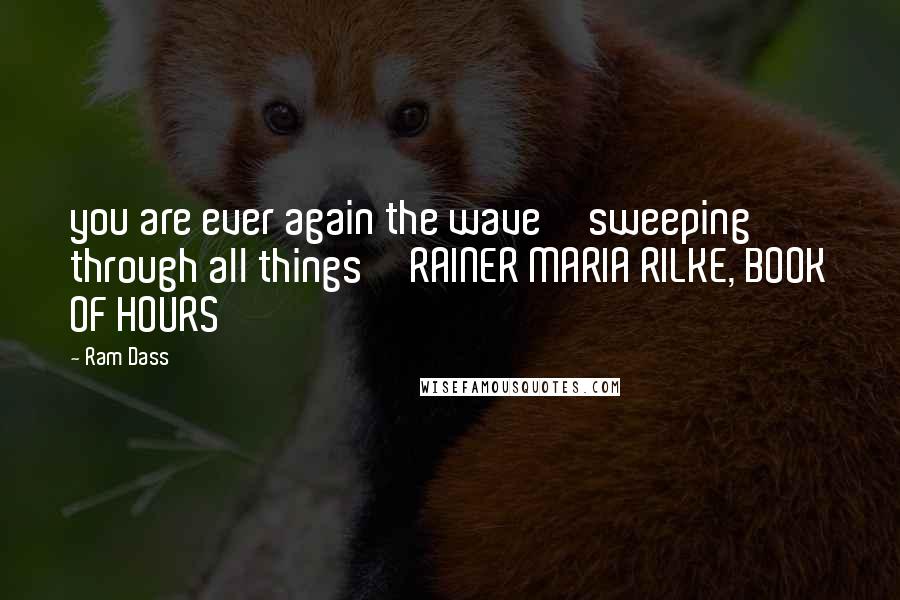 Ram Dass Quotes: you are ever again the wave sweeping through all things RAINER MARIA RILKE, BOOK OF HOURS