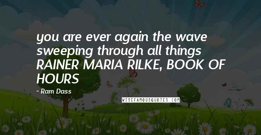 Ram Dass Quotes: you are ever again the wave sweeping through all things RAINER MARIA RILKE, BOOK OF HOURS