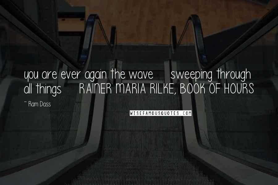 Ram Dass Quotes: you are ever again the wave sweeping through all things RAINER MARIA RILKE, BOOK OF HOURS