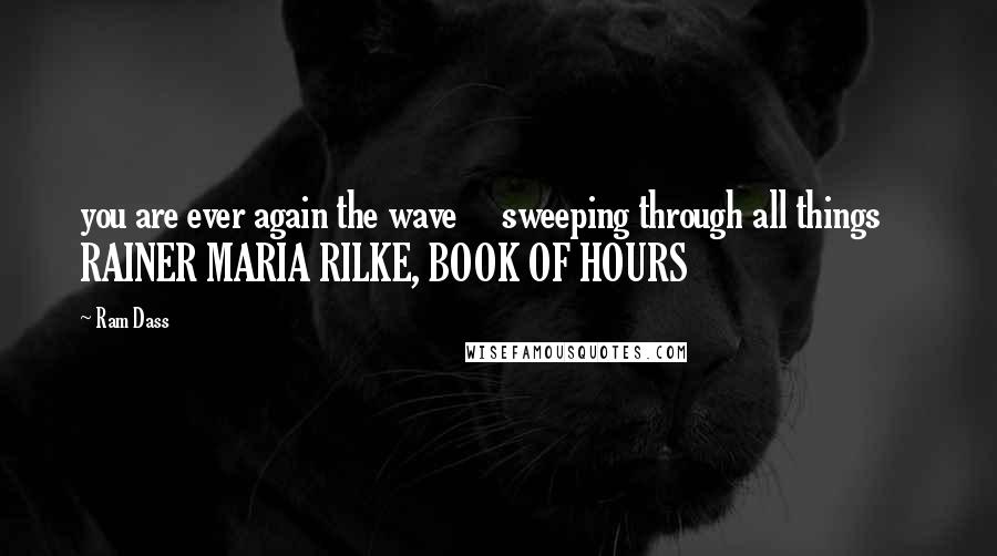 Ram Dass Quotes: you are ever again the wave sweeping through all things RAINER MARIA RILKE, BOOK OF HOURS